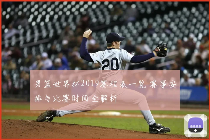 男篮世界杯2019赛程表一览 赛事安排与比赛时间全解析