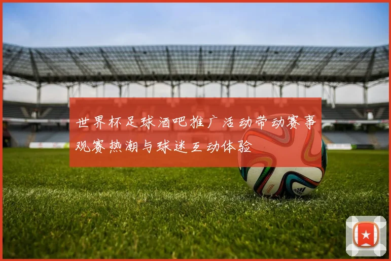 世界杯足球酒吧推广活动带动赛事观赛热潮与球迷互动体验