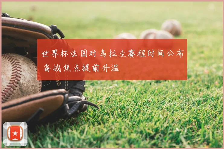 世界杯法国对乌拉圭赛程时间公布 备战焦点提前升温
