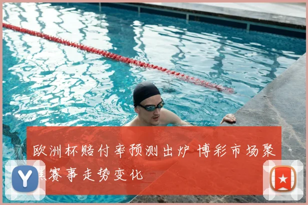 欧洲杯赔付率预测出炉 博彩市场聚焦赛事走势变化