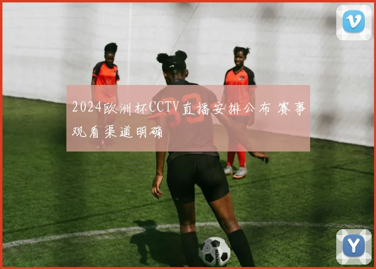 2024欧洲杯CCTV直播安排公布 赛事观看渠道明确