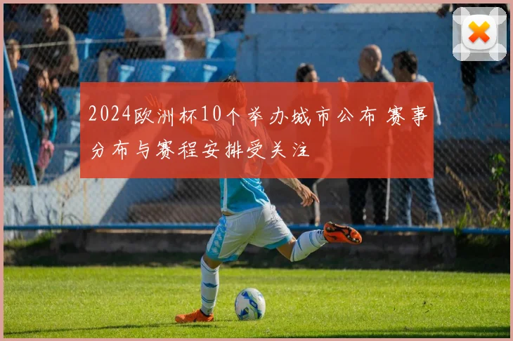 2024欧洲杯10个举办城市公布 赛事分布与赛程安排受关注