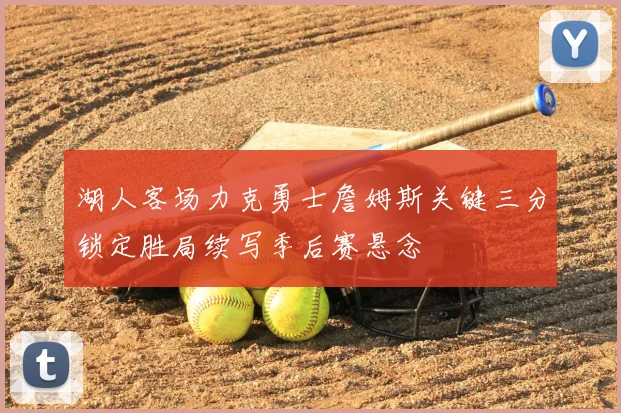 湖人客场力克勇士詹姆斯关键三分锁定胜局续写季后赛悬念