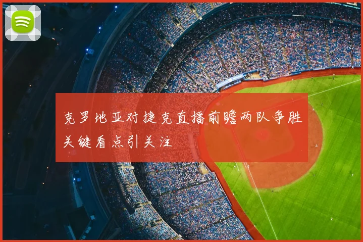 克罗地亚对捷克直播前瞻两队争胜关键看点引关注