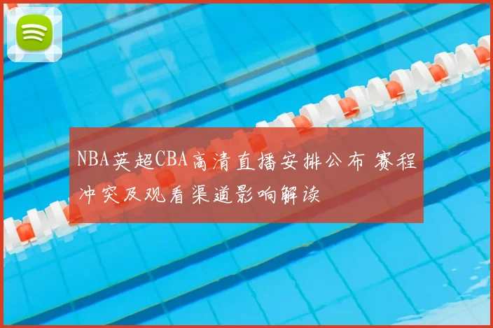 NBA英超CBA高清直播安排公布 赛程冲突及观看渠道影响解读