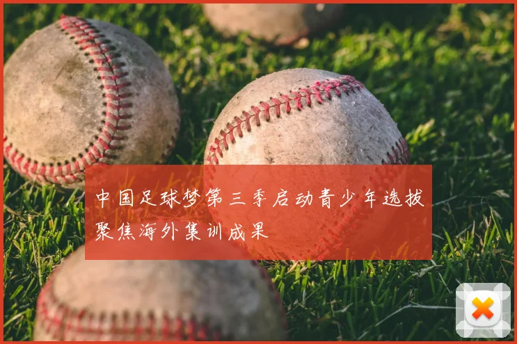 中国足球梦第三季启动青少年选拔聚焦海外集训成果