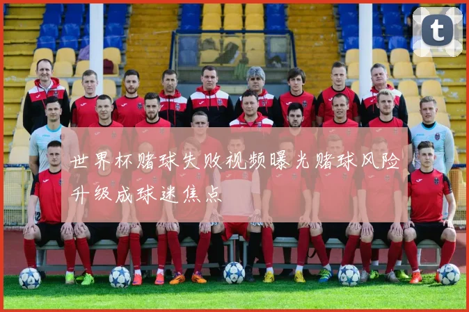 世界杯赌球失败视频曝光赌球风险升级成球迷焦点