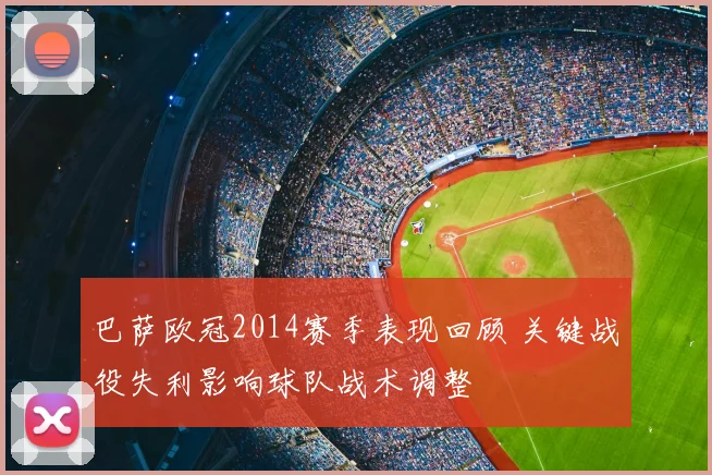 巴萨欧冠2014赛季表现回顾 关键战役失利影响球队战术调整