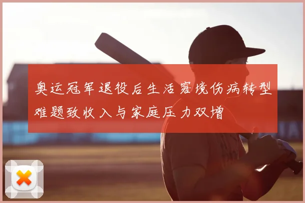 奥运冠军退役后生活窘境伤病转型难题致收入与家庭压力双增