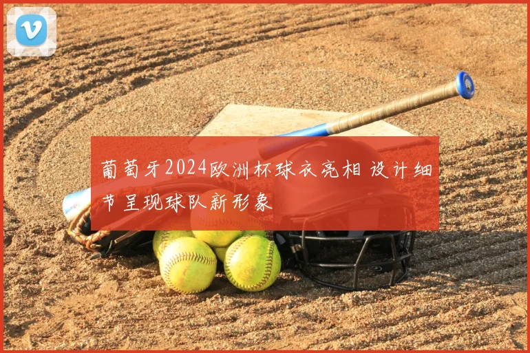 葡萄牙2024欧洲杯球衣亮相 设计细节呈现球队新形象
