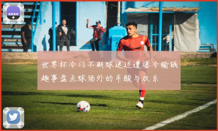 世界杯冷门不断球迷连遭爆冷输钱趣事盘点球场外的辛酸与欢乐