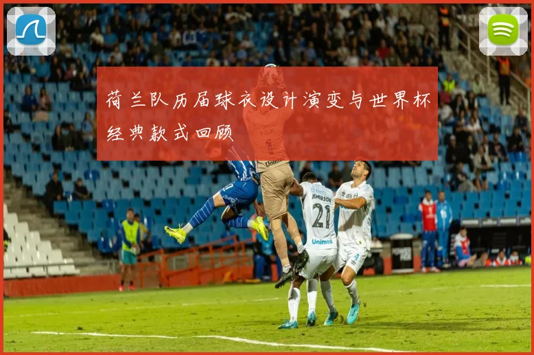 荷兰队历届球衣设计演变与世界杯经典款式回顾
