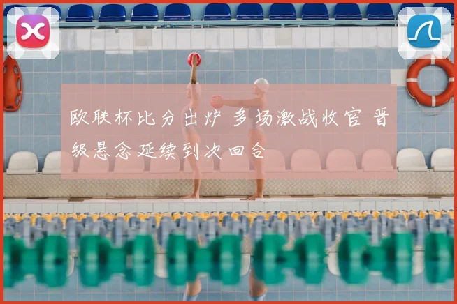 欧联杯比分出炉 多场激战收官 晋级悬念延续到次回合