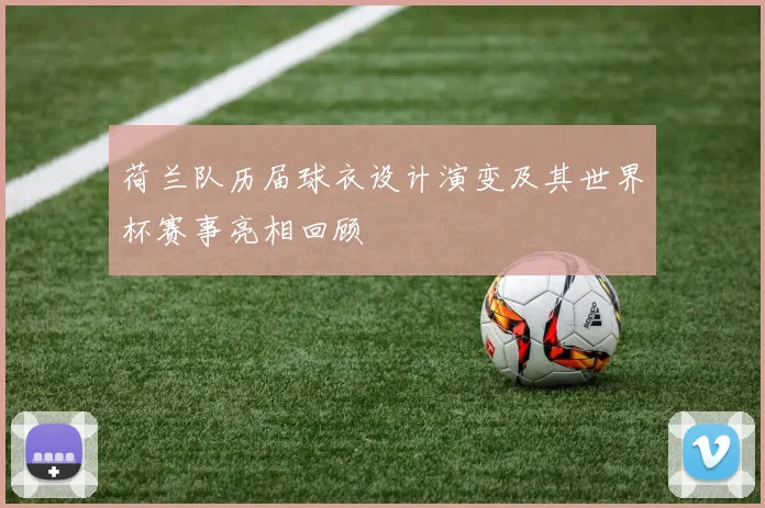 荷兰队历届球衣设计演变及其世界杯赛事亮相回顾