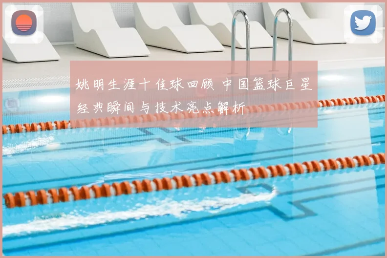 姚明生涯十佳球回顾 中国篮球巨星经典瞬间与技术亮点解析
