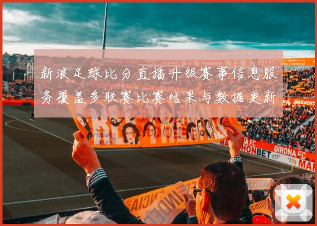 新浪足球比分直播升级赛事信息服务覆盖多联赛比赛结果与数据更新