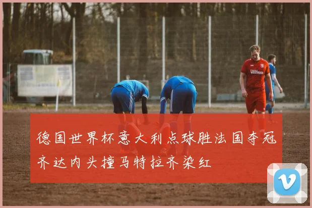 德国世界杯意大利点球胜法国夺冠齐达内头撞马特拉齐染红