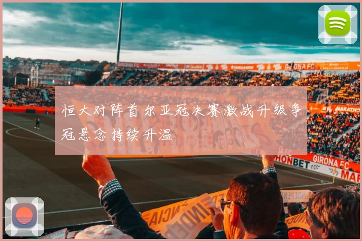 恒大对阵首尔亚冠决赛激战升级争冠悬念持续升温