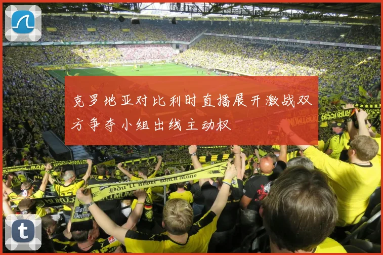 克罗地亚对比利时直播展开激战双方争夺小组出线主动权