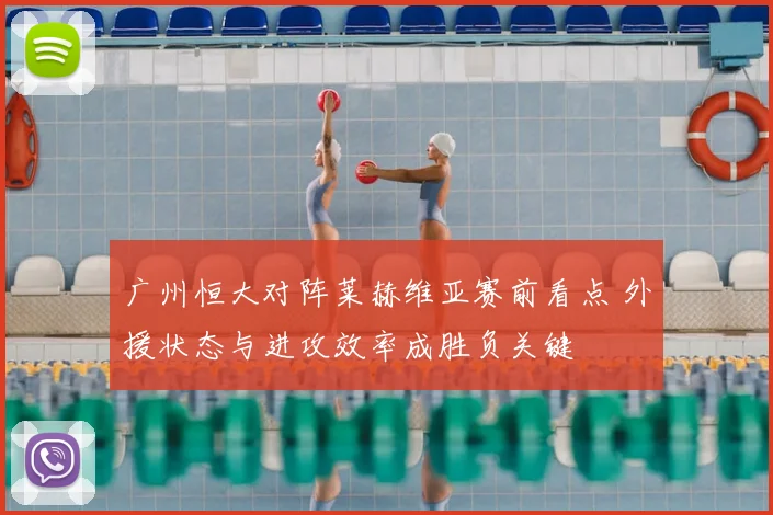 广州恒大对阵莱赫维亚赛前看点 外援状态与进攻效率成胜负关键