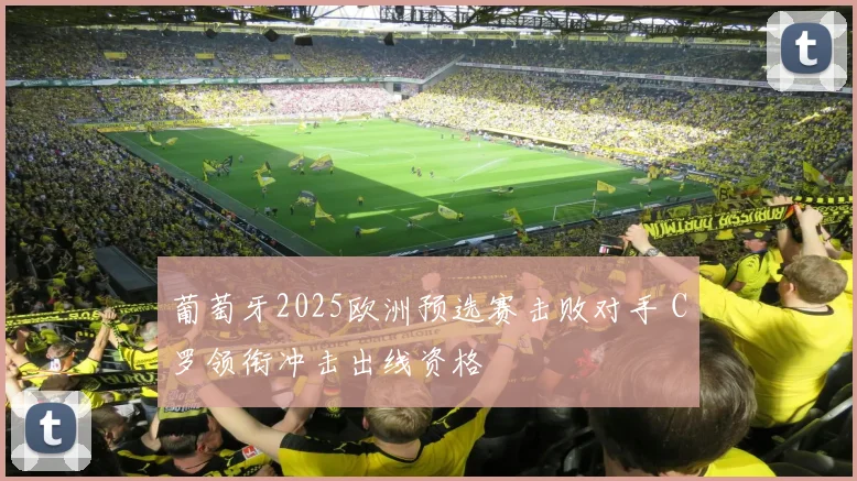 葡萄牙2025欧洲预选赛击败对手 C罗领衔冲击出线资格
