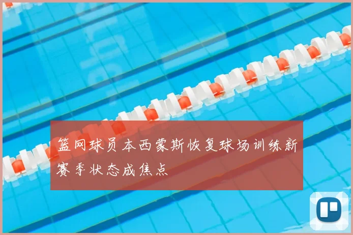 篮网球员本西蒙斯恢复球场训练新赛季状态成焦点