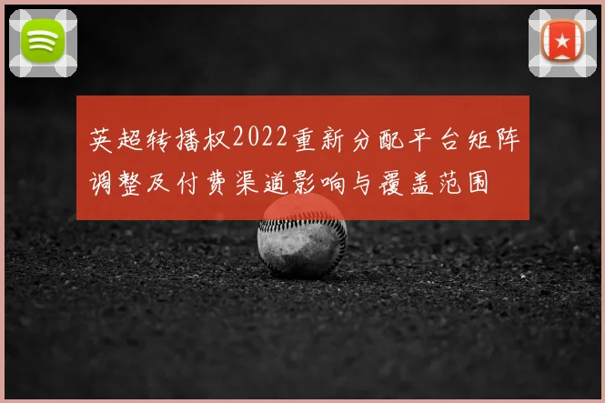 英超转播权2022重新分配平台矩阵调整及付费渠道影响与覆盖范围