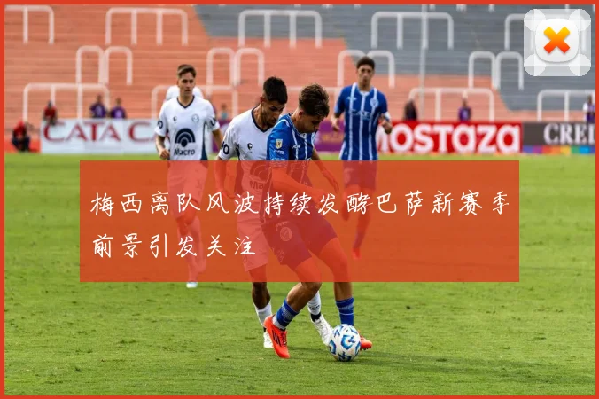 梅西离队风波持续发酵巴萨新赛季前景引发关注