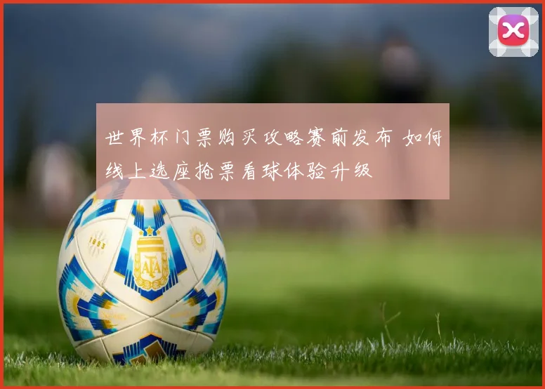 世界杯门票购买攻略赛前发布 如何线上选座抢票看球体验升级