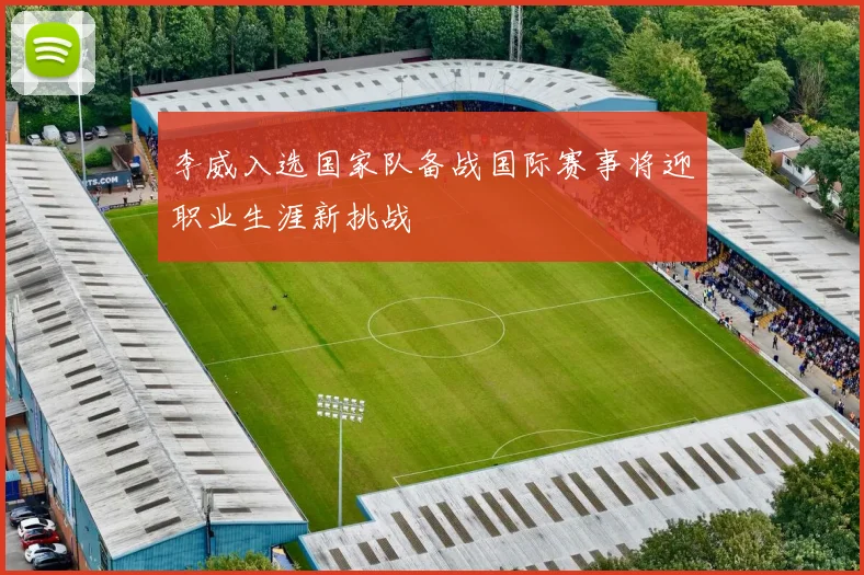 李威入选国家队备战国际赛事将迎职业生涯新挑战