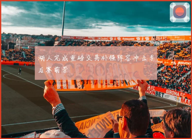 湖人完成重磅交易补强阵容冲击季后赛前景