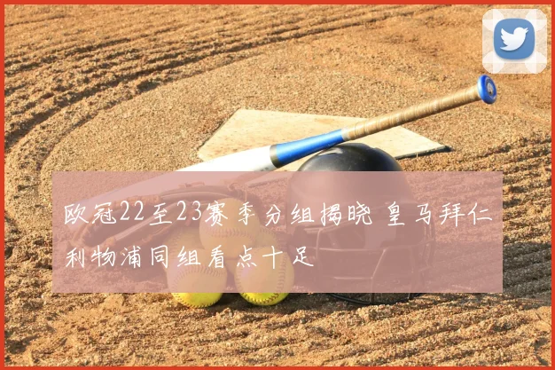 欧冠22至23赛季分组揭晓 皇马拜仁利物浦同组看点十足