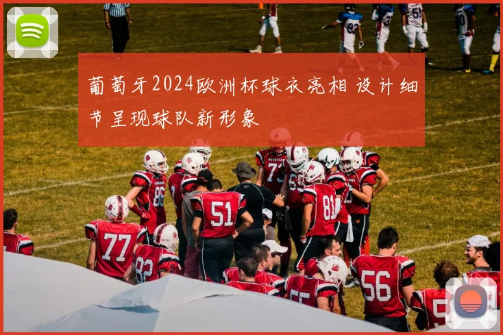 葡萄牙2024欧洲杯球衣亮相 设计细节呈现球队新形象