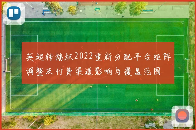 英超转播权2022重新分配平台矩阵调整及付费渠道影响与覆盖范围
