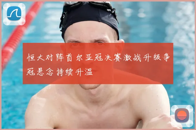 恒大对阵首尔亚冠决赛激战升级争冠悬念持续升温
