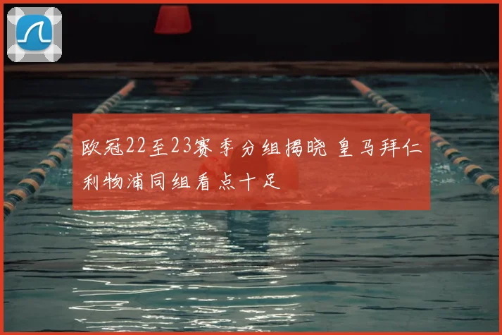 欧冠22至23赛季分组揭晓 皇马拜仁利物浦同组看点十足