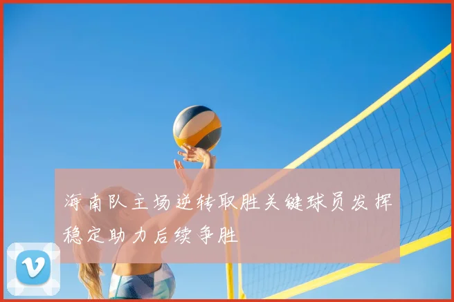 海南队主场逆转取胜关键球员发挥稳定助力后续争胜