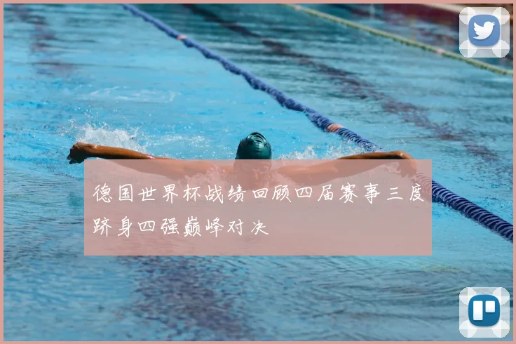 德国世界杯战绩回顾四届赛事三度跻身四强巅峰对决