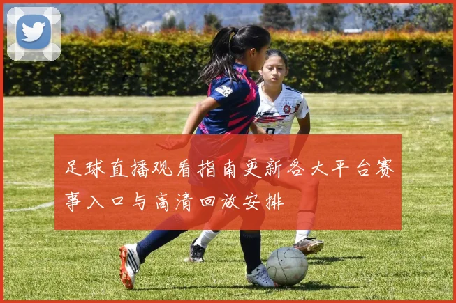 足球直播观看指南更新各大平台赛事入口与高清回放安排