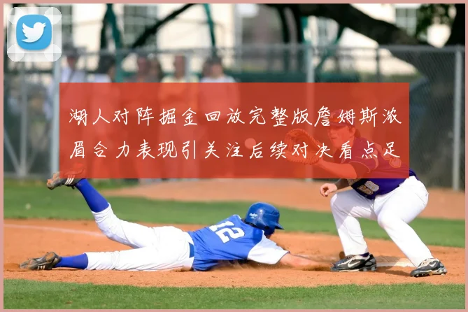 湖人对阵掘金回放完整版詹姆斯浓眉合力表现引关注后续对决看点足