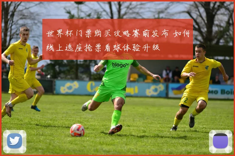 世界杯门票购买攻略赛前发布 如何线上选座抢票看球体验升级