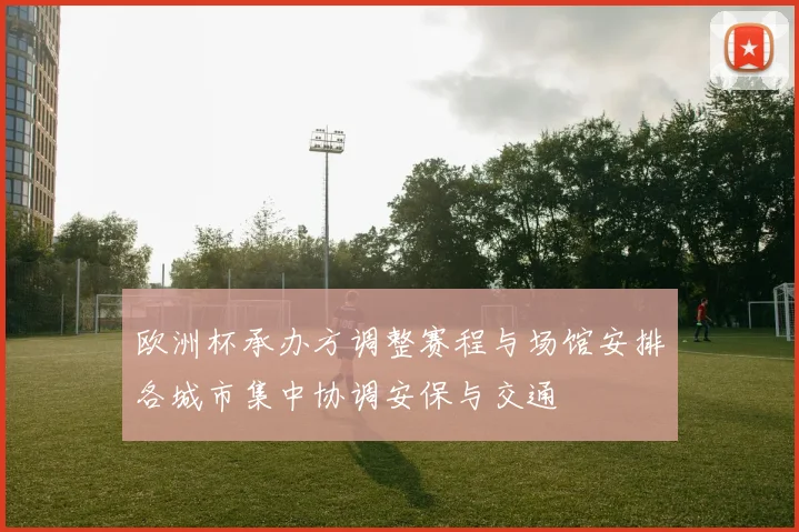 欧洲杯承办方调整赛程与场馆安排各城市集中协调安保与交通