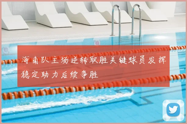海南队主场逆转取胜关键球员发挥稳定助力后续争胜