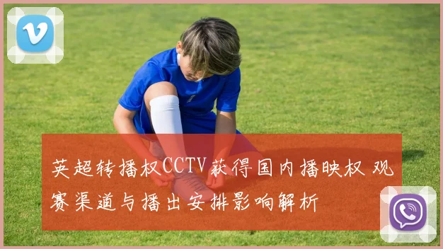 英超转播权CCTV获得国内播映权 观赛渠道与播出安排影响解析