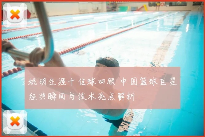 姚明生涯十佳球回顾 中国篮球巨星经典瞬间与技术亮点解析