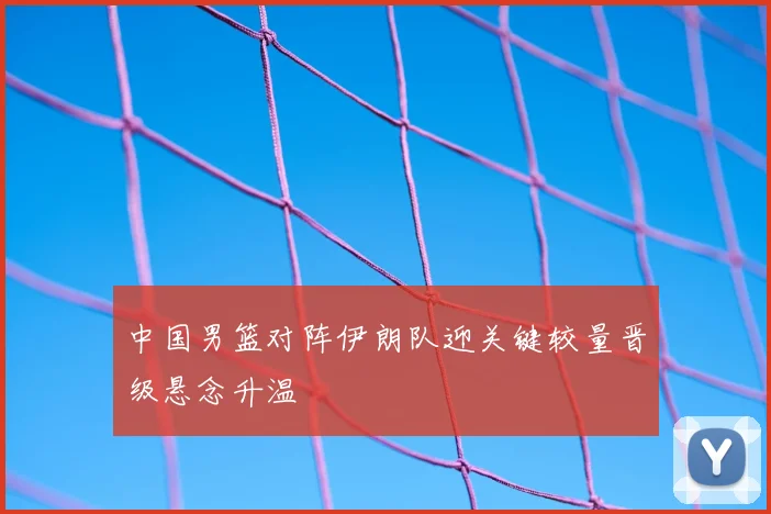中国男篮对阵伊朗队迎关键较量晋级悬念升温